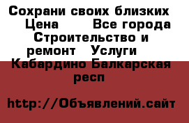 Сохрани своих близких.. › Цена ­ 1 - Все города Строительство и ремонт » Услуги   . Кабардино-Балкарская респ.